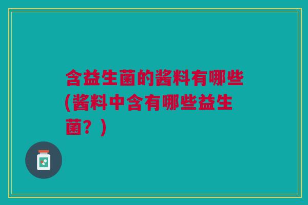含益生菌的酱料有哪些(酱料中含有哪些益生菌?)