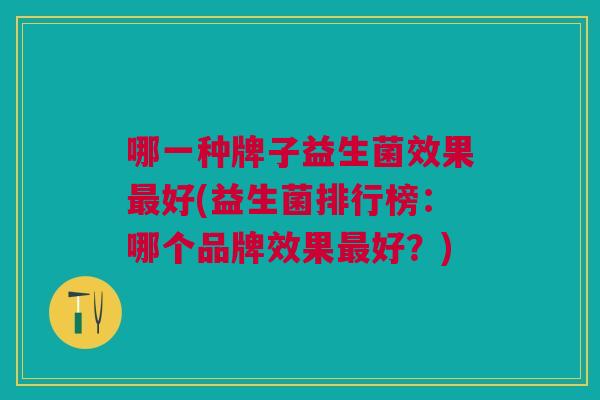 哪一种牌子益生菌效果好(益生菌排行榜:哪个品牌效果好?) 哪一种牌子益生菌效果好(益生菌排行榜:哪个品牌效果好?)