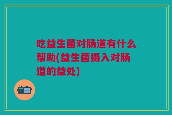 吃益生菌对肠道有什么帮助(益生菌摄入对肠道的益处) 吃益生菌对肠道有什么帮助(益生菌摄入对肠道的益处)