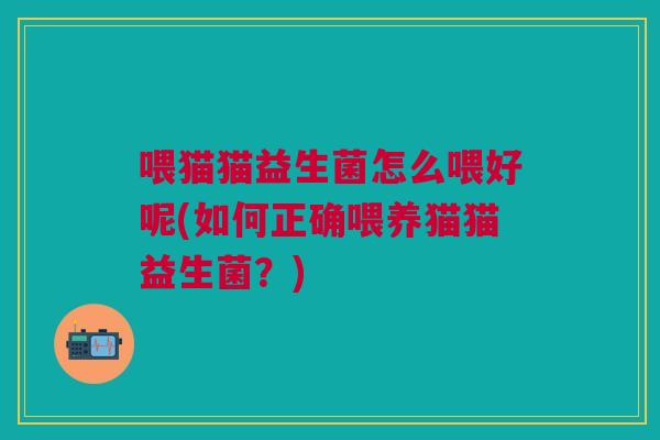喂猫猫益生菌怎么喂好呢(如何正确喂养猫猫益生菌?) 喂猫猫益生菌怎么喂好呢(如何正确喂养猫猫益生菌?)