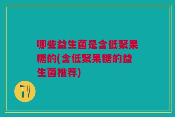 哪些益生菌是含低聚果糖的(含低聚果糖的益生菌推荐)