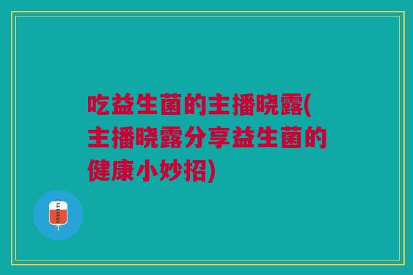 吃益生菌的主播晓露(主播晓露分享益生菌的健康小妙招)