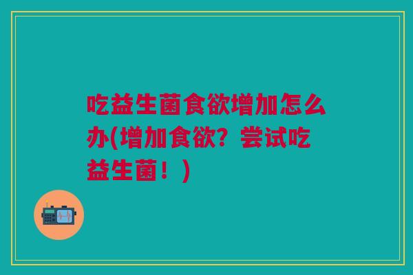 吃益生菌食欲增加怎么办(增加食欲?尝试吃益生菌!)