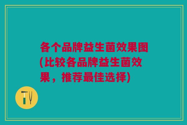 各个品牌益生菌效果图(比较各品牌益生菌效果,推荐最佳选择)