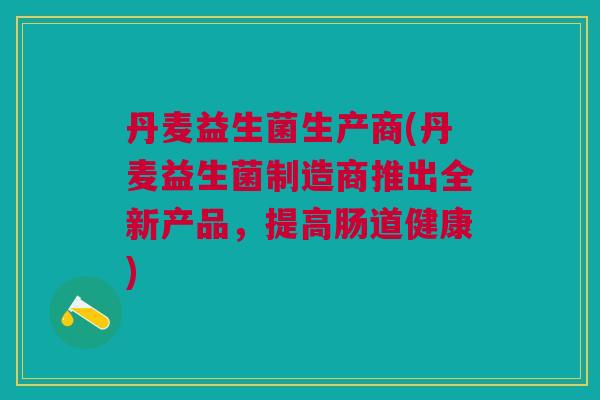 丹麦益生菌生产商(丹麦益生菌制造商推出全新产品,提高肠道健康)