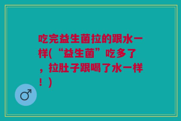 吃完益生菌拉的跟水一样(“益生菌”吃多了,拉肚子跟喝了水一样!) 吃完益生菌拉的跟水一样(“益生菌”吃多了,拉肚子跟喝了水一样!)