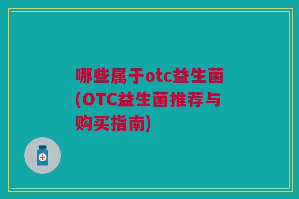 哪些属于otc益生菌(OTC益生菌推荐与购买指南) 哪些属于otc益生菌(OTC益生菌推荐与购买指南)