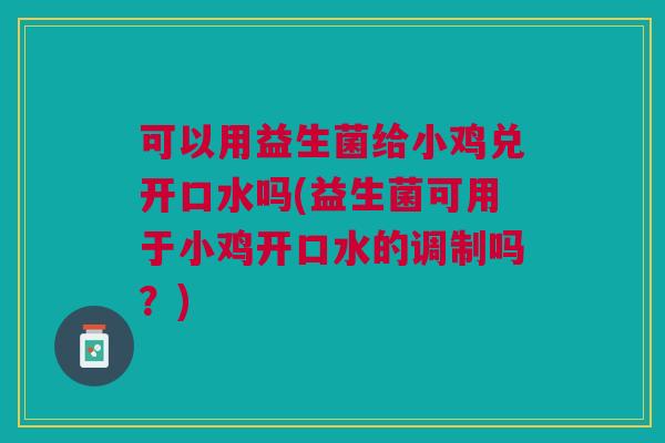 可以用益生菌给小鸡兑开口水吗(益生菌可用于小鸡开口水的调制吗?) 可以用益生菌给小鸡兑开口水吗(益生菌可用于小鸡开口水的调制吗?)