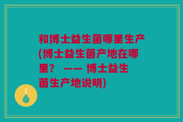 和博士益生菌哪里生产(博士益生菌产地在哪里? —— 博士益生菌生产地说明) 和博士益生菌哪里生产(博士益生菌产地在哪里? —— 博士益生菌生产地说明)