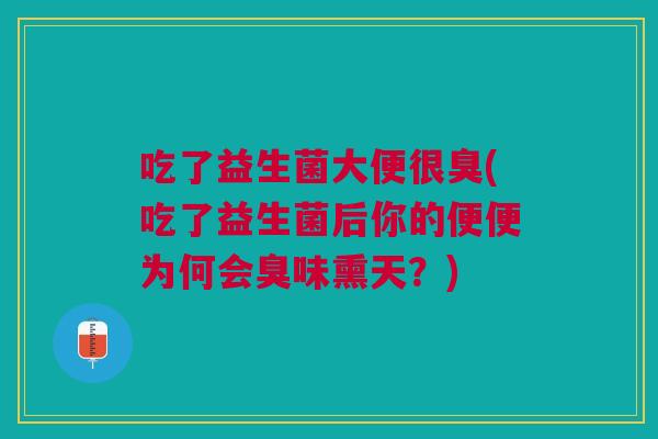 吃了益生菌大便很臭(吃了益生菌后你的便便为何会臭味熏天?)