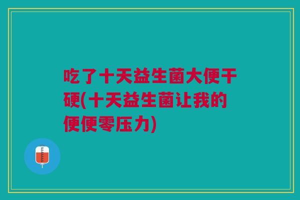 吃了十天益生菌大便干硬(十天益生菌让我的便便零压力)