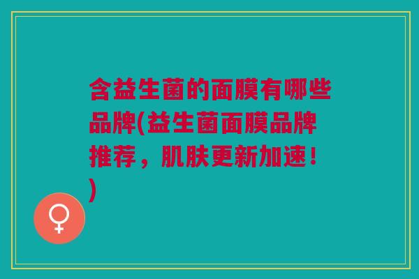 含益生菌的面膜有哪些品牌(益生菌面膜品牌推荐,肌肤更新加速!)