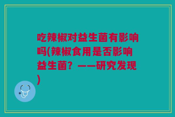 吃辣椒对益生菌有影响吗(辣椒食用是否影响益生菌?——研究发现) 吃辣椒对益生菌有影响吗(辣椒食用是否影响益生菌?——研究发现)
