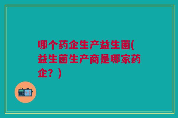 哪个药企生产益生菌(益生菌生产商是哪家药企?)