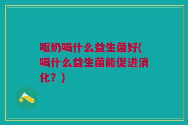 呕奶喝什么益生菌好(喝什么益生菌能促进消化?) 呕奶喝什么益生菌好(喝什么益生菌能促进消化?)