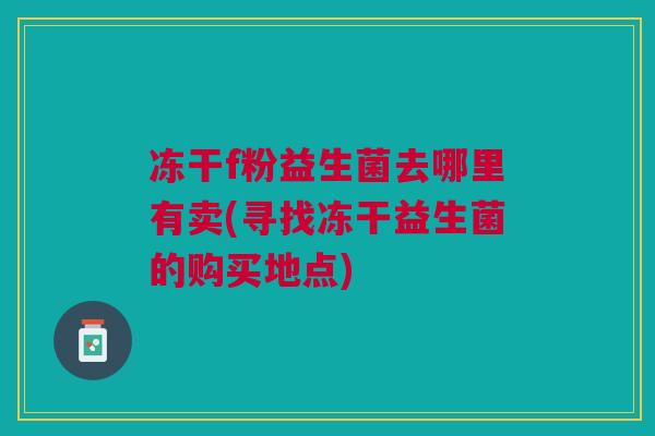 冻干f粉益生菌去哪里有卖(寻找冻干益生菌的购买地点)