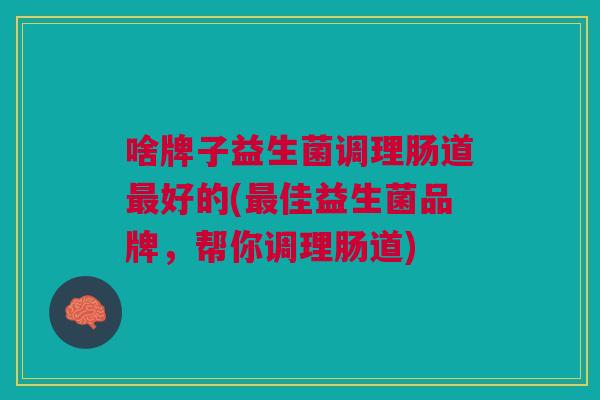 啥牌子益生菌调理肠道最好的(最佳益生菌品牌,帮你调理肠道)