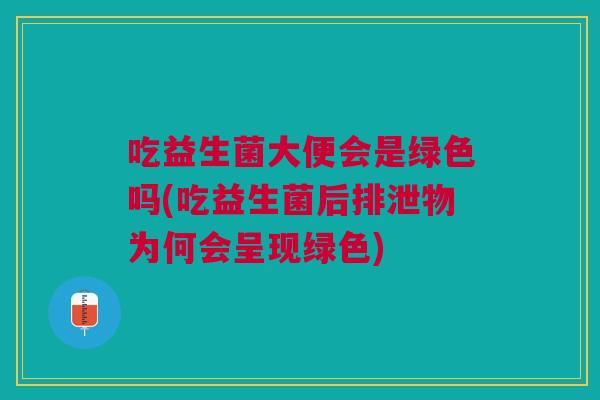 吃益生菌大便会是绿色吗(吃益生菌后排泄物为何会呈现绿色)
