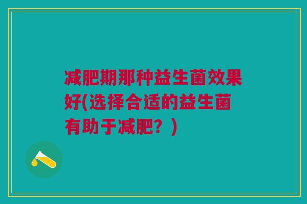 减肥期那种益生菌效果好(选择合适的益生菌有助于减肥?)