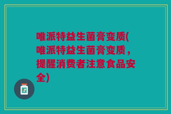 唯派特益生菌膏变质(唯派特益生菌膏变质，提醒消费者注意食品安全)