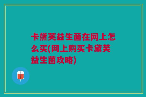 卡黛芙益生菌在网上怎么买(网上购买卡黛芙益生菌攻略)