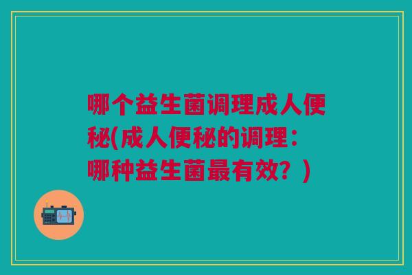 哪个益生菌调理成人便秘(成人便秘的调理:哪种益生菌最有效?)
