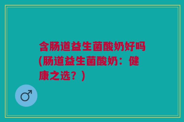 含肠道益生菌酸奶好吗(肠道益生菌酸奶:健康之选?) 含肠道益生菌酸奶好吗(肠道益生菌酸奶:健康之选?)