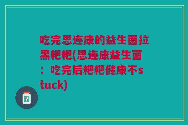 吃完思连康的益生菌拉黑粑粑(思连康益生菌:吃完后粑粑健康不stuck) 吃完思连康的益生菌拉黑粑粑(思连康益生菌:吃完后粑粑健康不stuck)