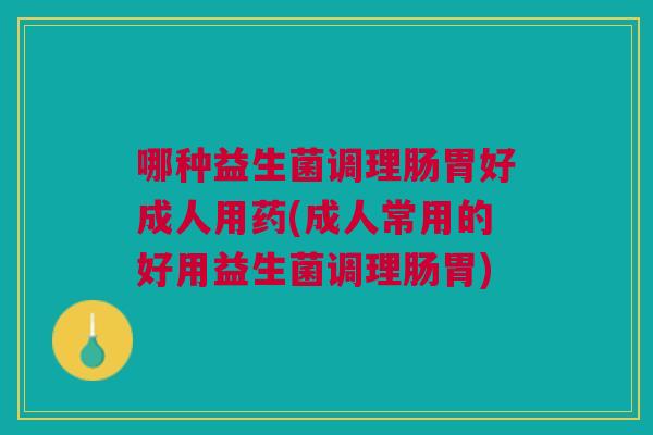 哪种益生菌调理肠胃好成人用药(成人常用的好用益生菌调理肠胃) 哪种益生菌调理肠胃好成人用药(成人常用的好用益生菌调理肠胃)