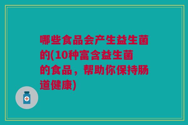 哪些食品会产生益生菌的(10种富含益生菌的食品,帮助你保持肠道健康)