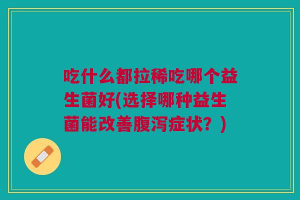 吃什么都拉稀吃哪个益生菌好(选择哪种益生菌能改善腹泻症状？)