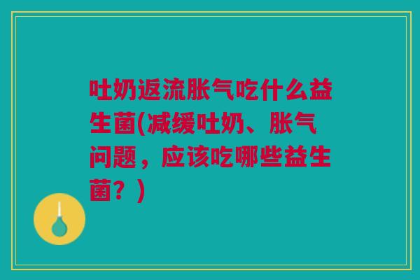 吐奶返流胀气吃什么益生菌(减缓吐奶、胀气问题,应该吃哪些益生菌?)