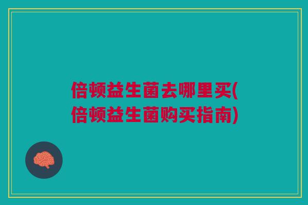 倍顿益生菌去哪里买(倍顿益生菌购买指南)