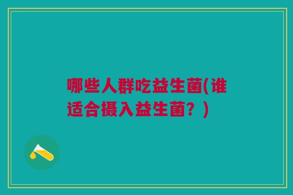 哪些人群吃益生菌(谁适合摄入益生菌?)