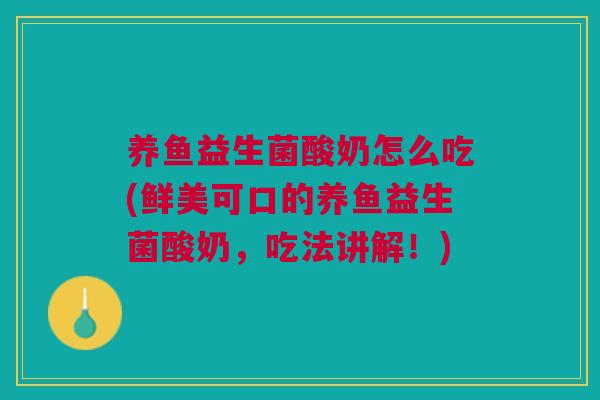 养鱼益生菌酸奶怎么吃(鲜美可口的养鱼益生菌酸奶,吃法讲解!)