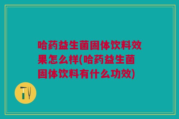 哈药益生菌固体饮料效果怎么样(哈药益生菌固体饮料有什么功效) 哈药益生菌固体饮料效果怎么样(哈药益生菌固体饮料有什么功效)