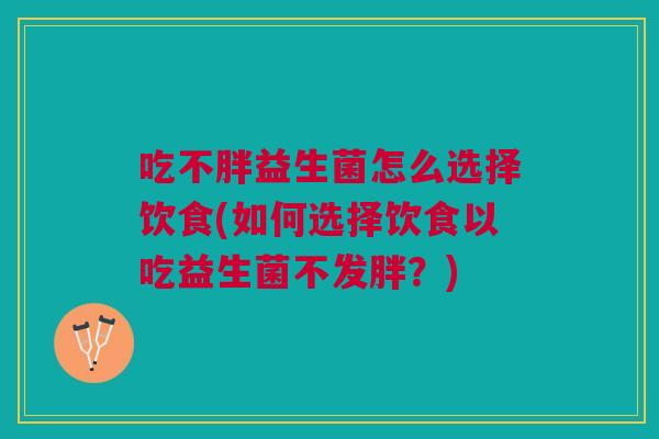 吃不胖益生菌怎么选择饮食(如何选择饮食以吃益生菌不发胖?)