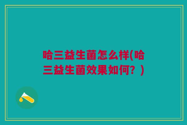 哈三益生菌怎么样(哈三益生菌效果如何?)