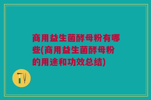 商用益生菌酵母粉有哪些(商用益生菌酵母粉的用途和功效总结) 商用益生菌酵母粉有哪些(商用益生菌酵母粉的用途和功效总结)