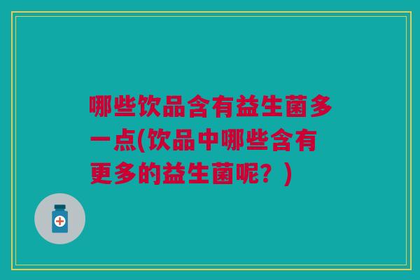 哪些饮品含有益生菌多一点(饮品中哪些含有更多的益生菌呢?) 哪些饮品含有益生菌多一点(饮品中哪些含有更多的益生菌呢?)