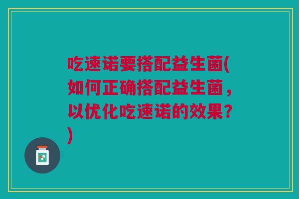 吃速诺要搭配益生菌(如何正确搭配益生菌,以优化吃速诺的效果?)