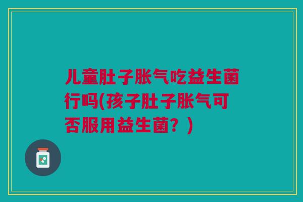 儿童肚子胀气吃益生菌行吗(孩子肚子胀气可否服用益生菌?)