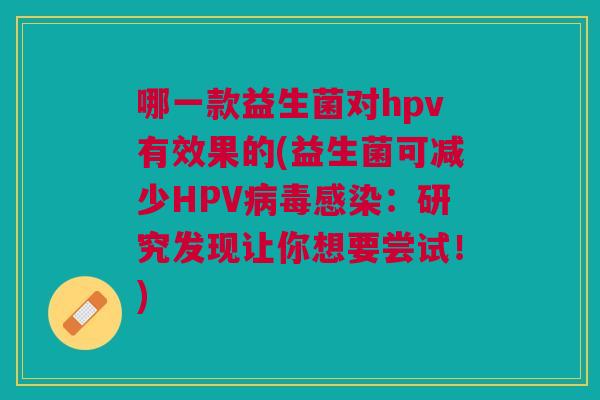 哪一款益生菌对hpv有效果的(益生菌可减少HPV病毒感染:研究发现让你想要尝试!)
