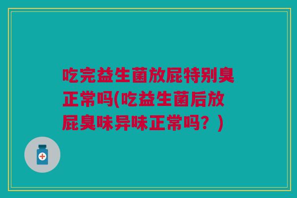 吃完益生菌放屁特别臭正常吗(吃益生菌后放屁臭味异味正常吗？)