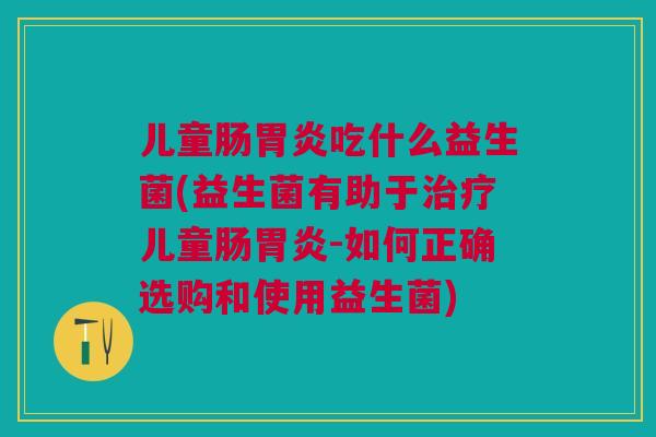 儿童肠胃炎吃什么益生菌(益生菌有助于治疗儿童肠胃炎-如何正确选购和使用益生菌)