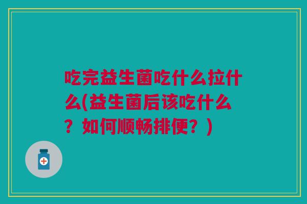 吃完益生菌吃什么拉什么(益生菌后该吃什么?如何顺畅排便?)