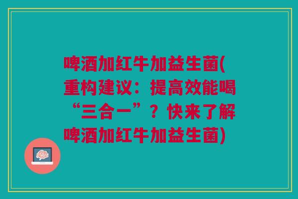 啤酒加红牛加益生菌(重构建议:提高效能喝“三合一”?快来了解啤酒加红牛加益生菌)