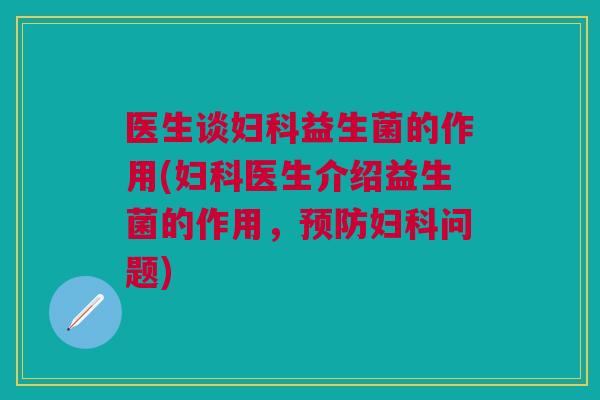 医生谈妇科益生菌的作用(妇科医生介绍益生菌的作用,预防妇科问题)