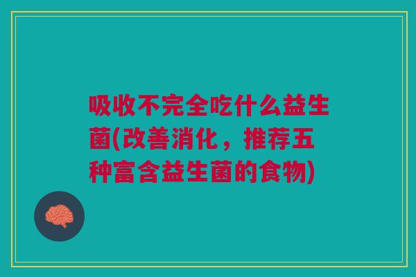 吸收不完全吃什么益生菌(改善消化,推荐五种富含益生菌的食物)