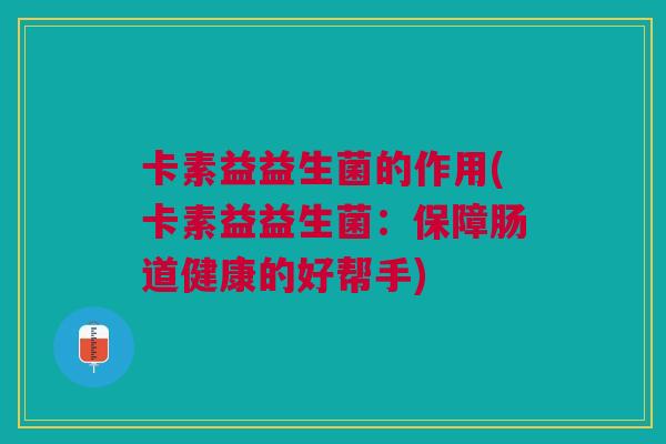 卡素益益生菌的作用(卡素益益生菌:保障肠道健康的好帮手)